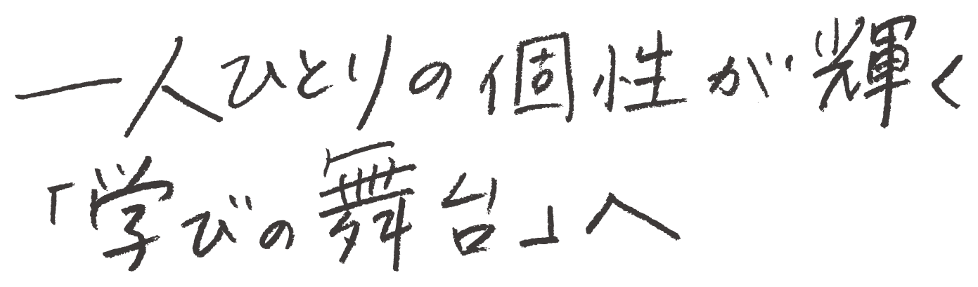 一人ひとりの個性が輝く「学びの舞台」へ